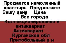 Продается намоленный псалтырь. Предложите Вашу цену! › Цена ­ 600 000 - Все города Коллекционирование и антиквариат » Антиквариат   . Курганская обл.,Притобольный р-н